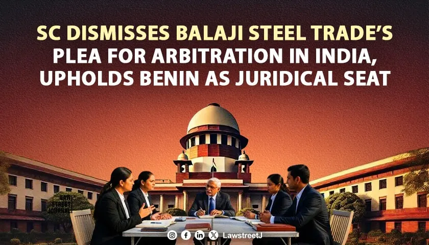 SC Dismisses Balaji Steel Trades Plea for Arbitration in India Upholds Benin as Juridical Seat