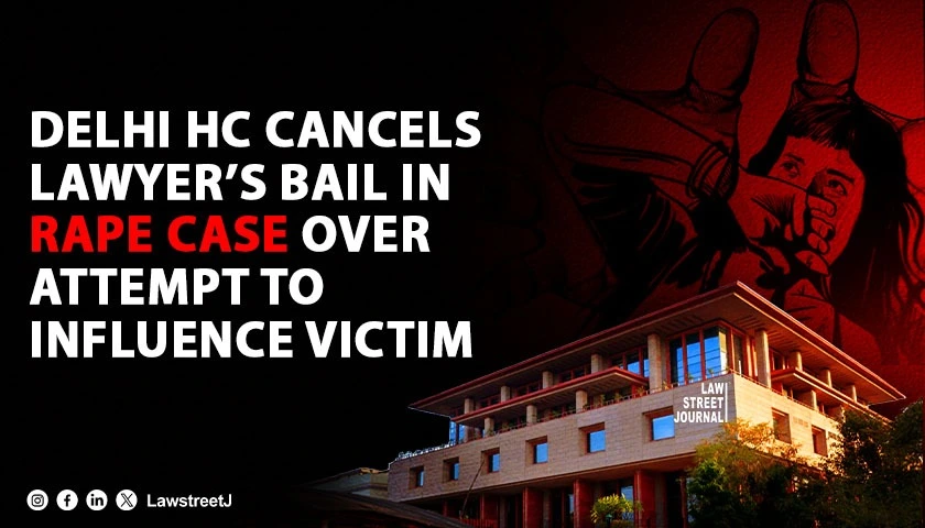 Delhi HC Cancels Pre-Arrest Bail of Advocate Accused of Rape, Citing Attempts to Influence Victim Through Judicial Officers [Read Judgment]
