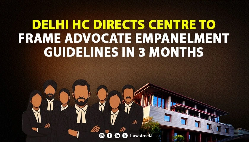 Delhi HC Directs Centre to Frame Guidelines for Government Advocate Empanelment Within Three Months