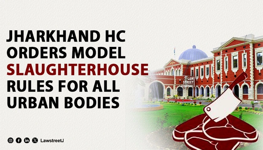 Jharkhand HC Directs Framing of Model Regulations for Slaughterhouses Across Urban Local Bodies [Read Order]