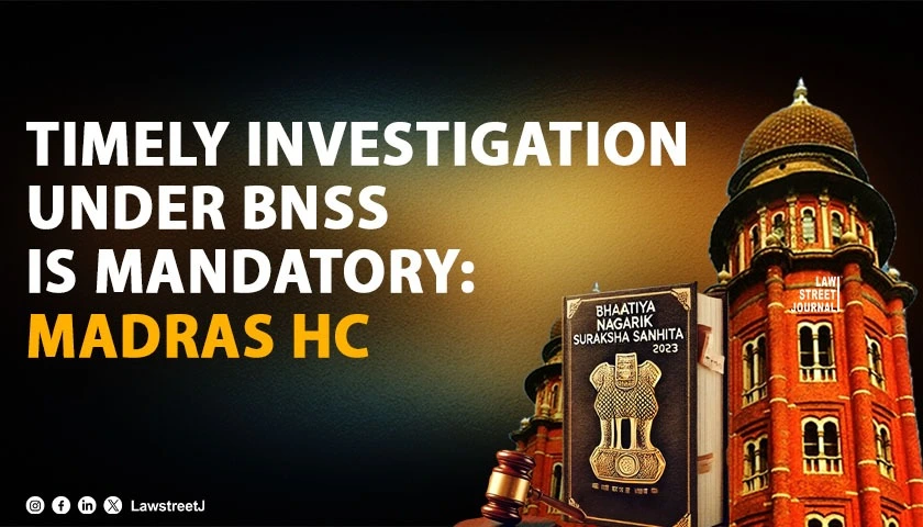timely-investigation-under-bnss-is-mandatory-unexplained-delay-defeats-purpose-of-reformed-criminal-law-madras-hc