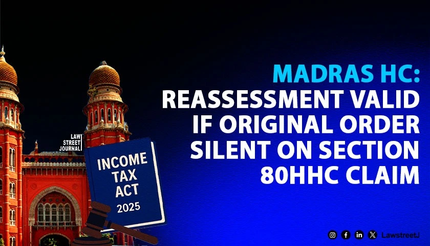 Madras HC Upholds Reassessment Under Income Tax Act When Original Order Is Silent on Section 80HHC Deduction Claim