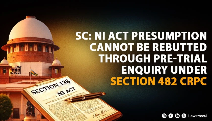Statutory Presumption Under Section 139 NI Act Cannot Be Rebutted Through Pre Trial Enquiry Under Section 482 CrPC SC
