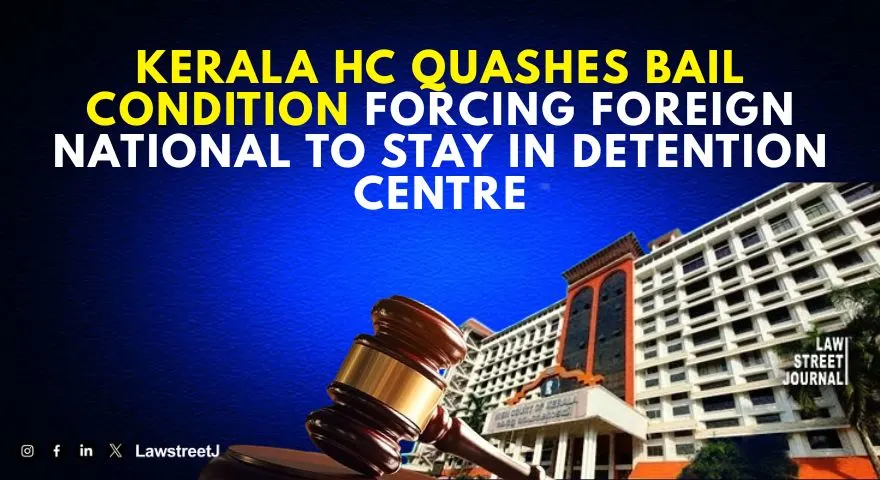 Kerala HC Strikes Down Bail Condition Directing Foreign National To Remain In Detention Centre Holds It Violates Article 21