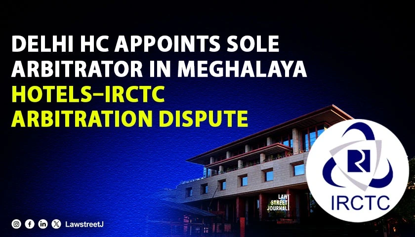 delhi-hc-appoints-sole-arbitrator-in-meghalaya-hotels-irctc-dispute-reiterates-bar-on-psu-curated-arbitration-panels