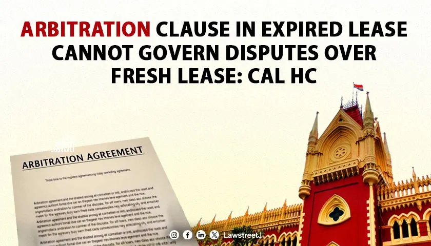 Arbitration Clause In Expired Lease Cannot Govern Disputes Over Fresh Lease Based On Subsequent Correspondence Calcutta HC