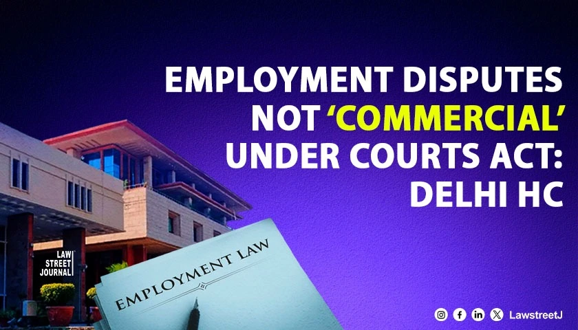 Delhi HC Holds Employment Disputes Cannot Be Treated as Commercial Disputes Under Commercial Courts Act