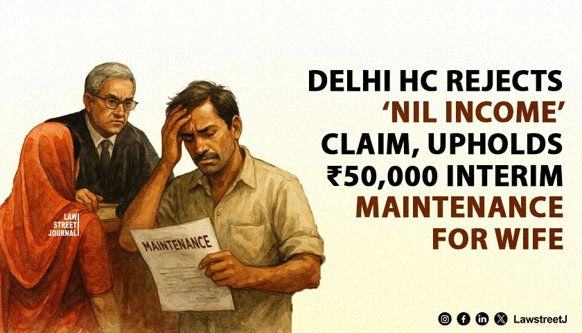 Delhi HC Rejects ‘Nil Income’ Claim, Upholds ₹50,000 Interim Maintenance for Wife in Domestic Violence Case [Read Judgment]