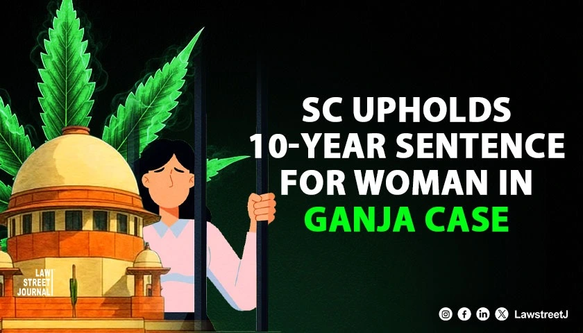 SC Upholds 10-Year Sentence for Woman in Commercial Quantity Ganja Case, Rejects Pleas Based on Sampling Irregularities [Read Judgment]
