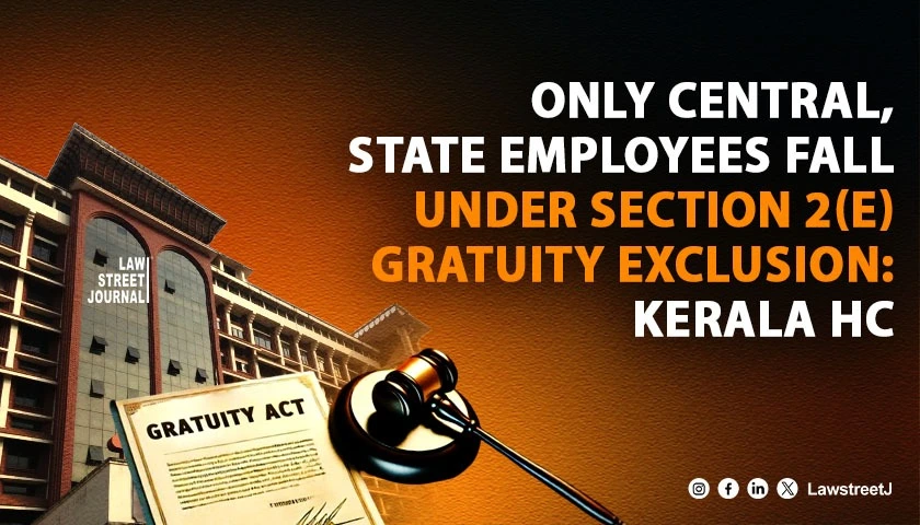 Only Central State Employees Fall Under Section 2e Gratuity  Exclusion Kerala HC