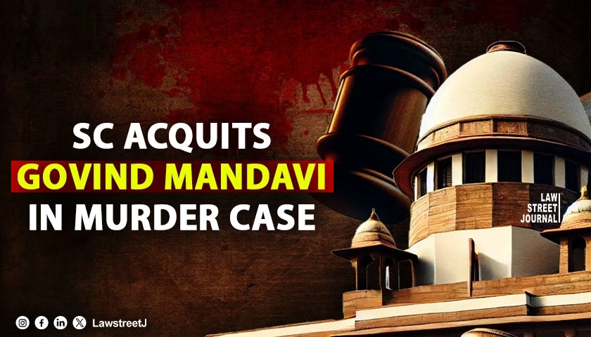 SC Acquits Govind Mandavi in Murder Case Cites Fatal Omission in FIR and Unreliable Eyewitness Testimony
