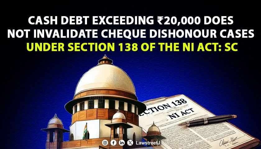 cash-debt-exceeding-20000-does-not-invalidate-cheque-dishonour-cases-under-section-138-of-the-ni-act-sc