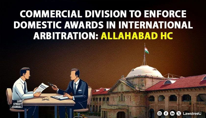 allahabad-hc-holds-commercial-division-of-high-court-as-proper-forum-for-enforcement-of-domestic-awards-in-international-commercial-arbitration