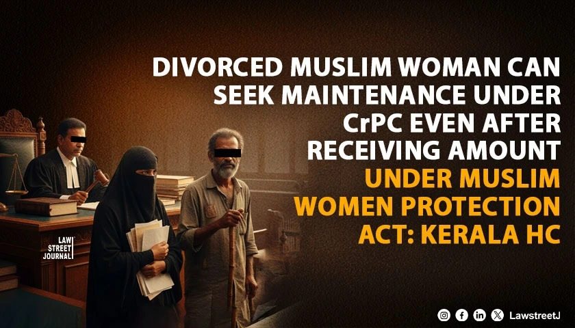 divorced-muslim-woman-can-seek-maintenance-under-crpc-even-after-receiving-amount-under-muslim-women-protection-act-kerala-hc