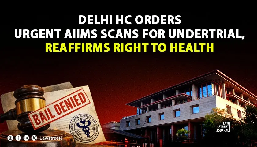 “Bail Denied, Care Guaranteed”: Delhi HC Orders Urgent AIIMS Scans for Undertrial, Reaffirms Right to Health in Custody [Read Judgment]