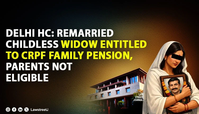 delhi-hc-upholds-family-pension-for-remarried-childless-widow-of-crpf-personnel-parents-not-entitled