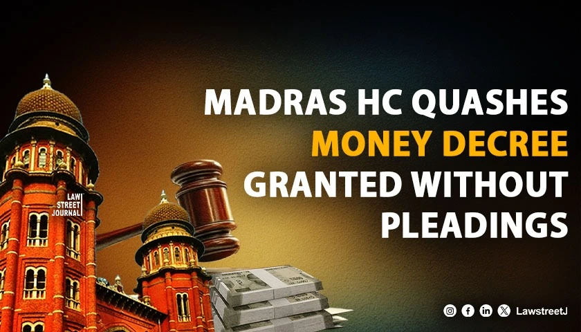 madras-hc-sets-aside-money-decree-granted-without-pleadings-reiterates-courts-cannot-grant-unclaimed-relief