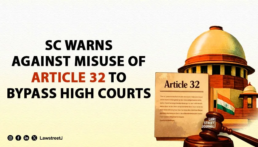 SC Cautions Against Misuse of Article 32 Says Litigants Cannot Bypass High Courts