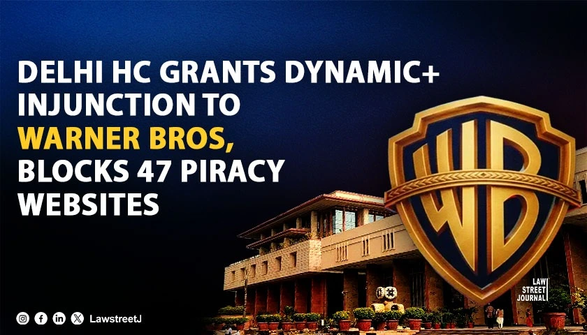 Delhi HC Grants ‘Dynamic+ Injunction’ to Warner Bros. and Other Studios Against 47 Piracy Websites [Read Order]
