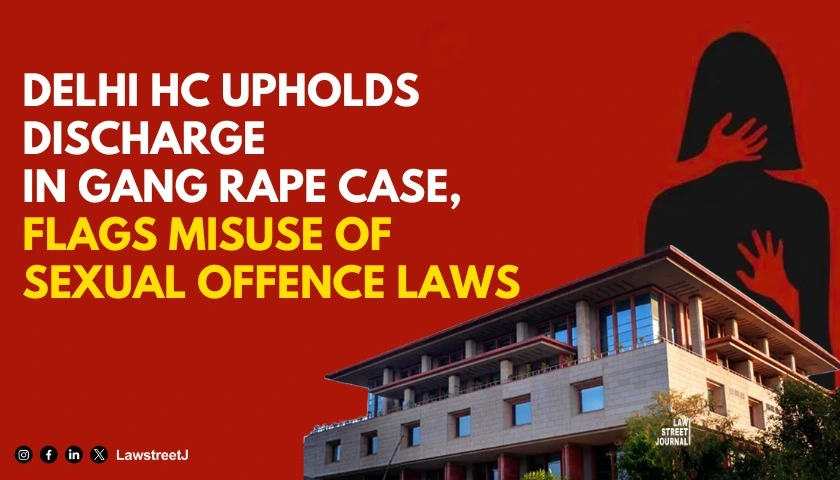 Delhi HC Upholds Discharge of Accused in Gang Rape Case Expresses Concern Over Misuse of Sexual Offence Laws and Victim Compensation