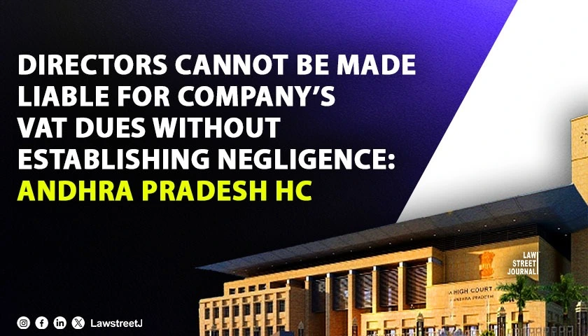 Directors Cannot Be Made Liable for Company’s VAT Dues Without Establishing Negligence: Andhra Pradesh HC [Read Order]