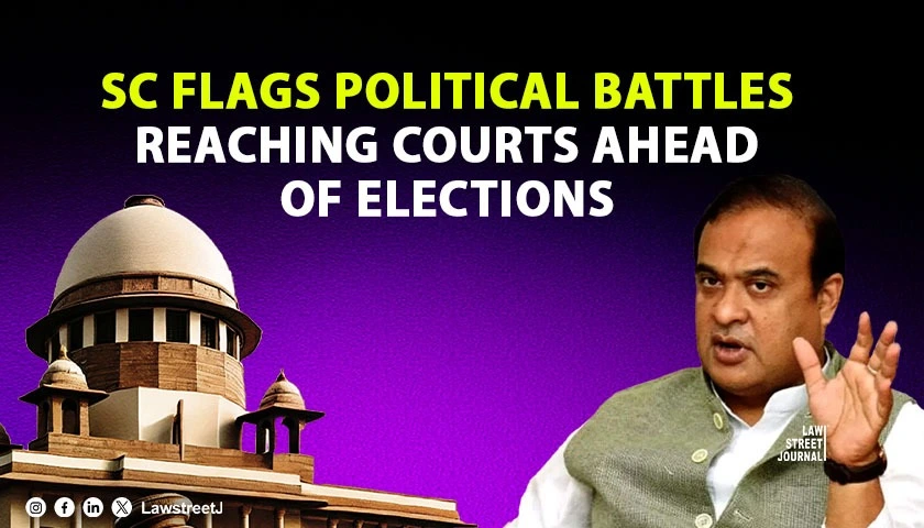 SC Flags Political Battles Reaching Courts Ahead of Elections While Hearing Pleas Against Assam CM