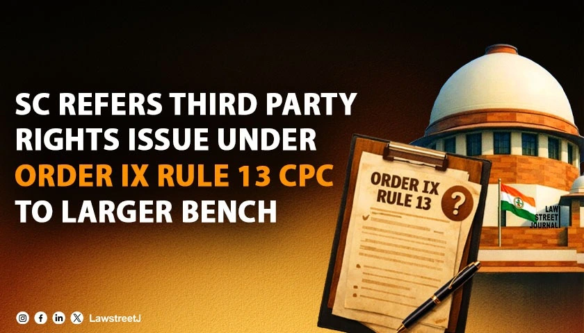 sc-refers-matter-to-larger-bench-to-resolve-conflicting-judgments-on-third-partys-right-under-under-order-ix-rule-13-cpc