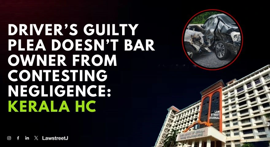 drivers-guilty-plea-in-criminal-case-cannot-preclude-vehicle-owner-from-contesting-negligence-in-motor-accident-claim-kerala-hc