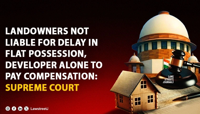 Landowners Not Liable for Delay in Flat Possession Developer Alone to Pay Compensation SC