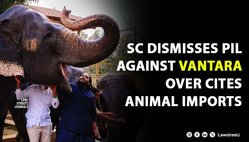 SC Dismisses PIL Seeking Independent Inquiry Into Vantara’s CITES-Linked Animal Imports, Says SIT Already Found No Legal Violation [Read Order]