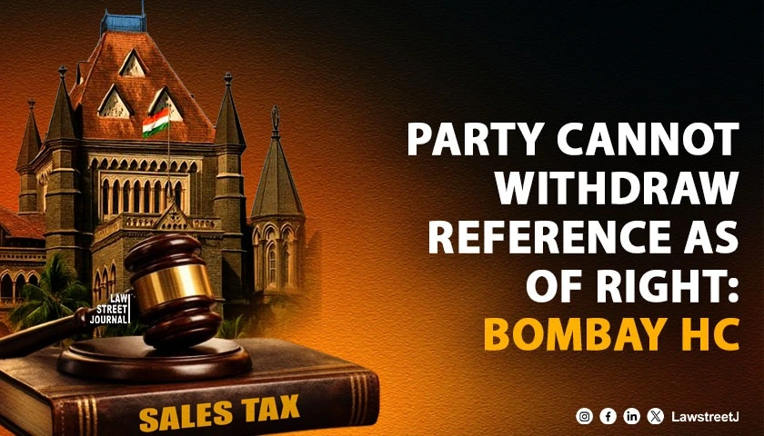 Party Seeking Sales Tax Reference Cannot Withdraw It as of Right; Court May Decline To Answer: Bombay HC [Read Order]