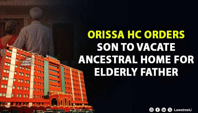 Orissa HC Directs Son to Vacate Ancestral House for 86 Year Old Father Dismisses Cross Writ Petitions
