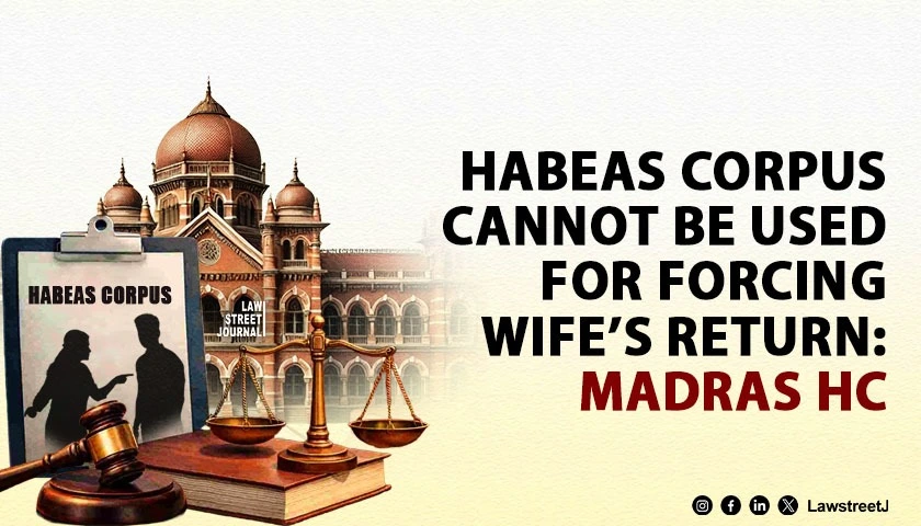 Madras HC Holds That Habeas Corpus Petition Cannot Be Used to Compel Wife to Return to Matrimonial Home [Read Order]