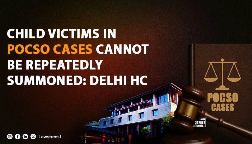 child-victims-in-pocso-cases-cannot-be-repeatedly-summoned-for-bail-hearings-or-evidence-delhi-hc