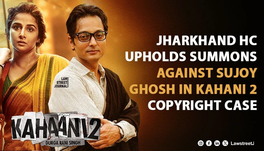 Jharkhand HC Upholds Summons Against Kahani 2 Producer Sujoy Ghosh in Copyright Infringement Case [Read Order]