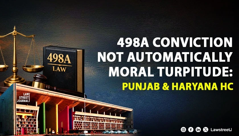 Every Section 498A IPC Conviction Cant Automatically Translate into an Offence of Moral Turpitude Punjab and Haryana HC