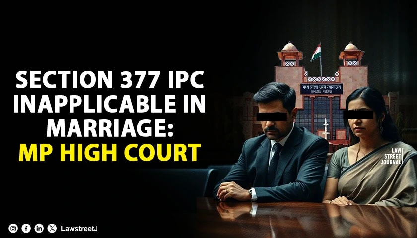 Section 377 IPC Not Applicable to Consensual Sexual Acts Between Husband and Wife During Marriage: MP High Court [Read Order]