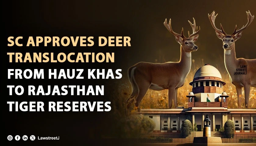 sc-upholds-translocation-of-deer-from-hauz-khas-deer-park-to-rajasthan-tiger-reserves-directs-moefcc-to-grant-statutory-status-to-cec-wildlife-translocation-guidelines