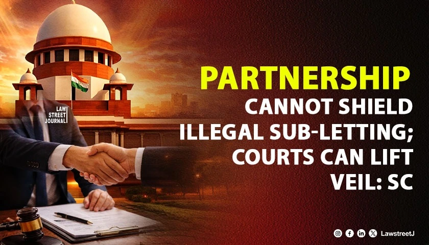 Partnership Cannot Be Used as a Cloak to Conceal Unlawful Sub-Letting; Courts Can Lift the Veil: SC [Read Judgment]