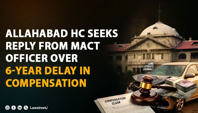 Allahabad HC Seeks Explanation from MACT Officer Over 6-Year Delay in Motor Accident Compensation [Read Order]