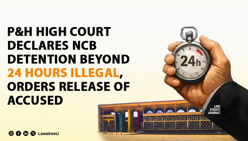 “Clock of Liberty Begins the Moment Volition Is Subsumed by Coercive Power”: Punjab and Haryana HC Holds NCB’s Detention of Accused Beyond 24 Hours Illegal