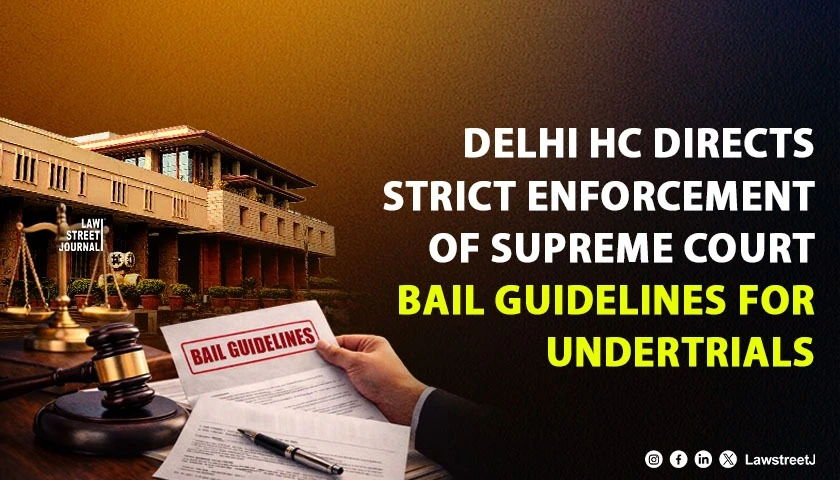 Delhi HC Directs Strict Implementation of Supreme Court Bail Guidelines for Undertrials Across All District Courts [Read Judgment]