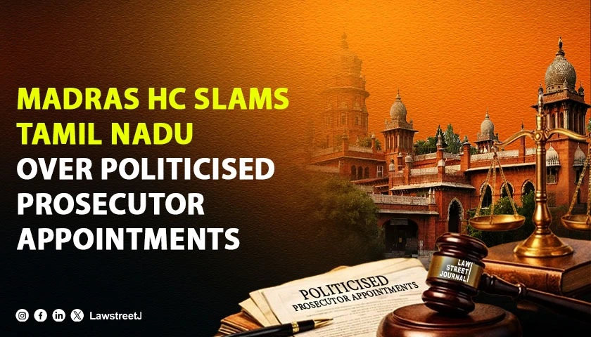 “Appointing Poster-Pasting Politicians as Public Prosecutors Compromises Justice”: Madras HC Slams Tamil Nadu Govt Over Merit-Blind Law Officer Appointments [Read Order]
