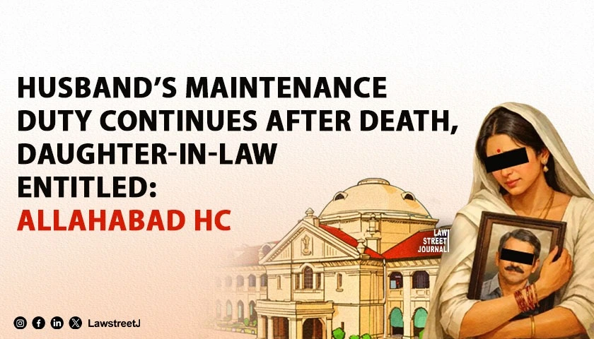 “Husband’s Obligation to Maintain Wife Does Not Extinguish Upon His Death”: Allahabad HC Affirms Widowed Daughter-in-Law’s Right to Seek Maintenance from Father-in-Law [Read Judgment]