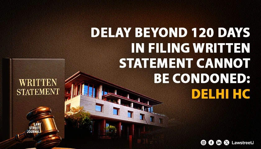 Delhi HC Holds Delay Beyond 120 Days in Filing Written Statement Cannot Be Condoned; Dismisses Chamber Appeal [Read Order]