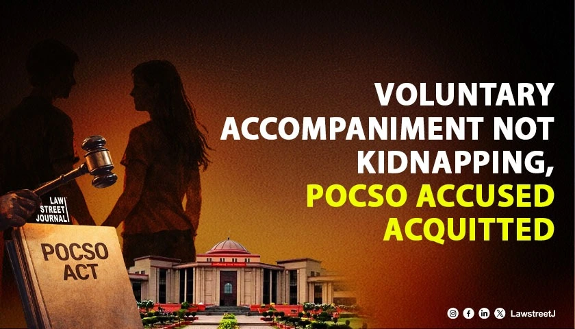 Chhattisgarh HC Acquits Man in POCSO Case Holds Voluntary Accompaniment Not Kidnapping or Inducement