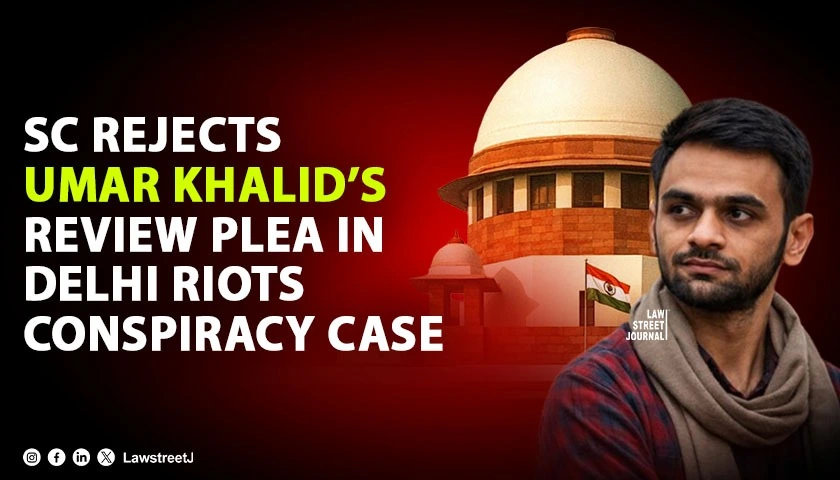 SC Dismisses Umar Khalid’s Review Petition Against Judgment Denying Bail in Delhi Riots Larger Conspiracy Case [Read Order]