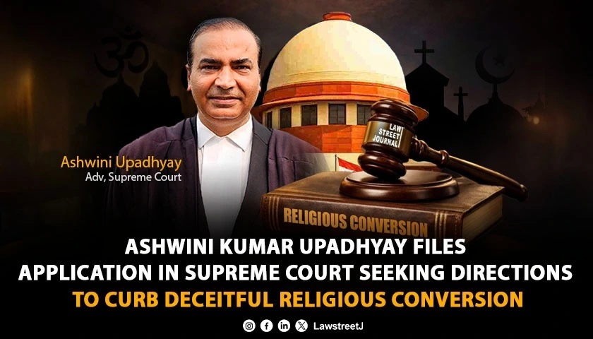 Ashwini Kumar Upadhyay Moves Supreme Court Seeking Directions to Curb ‘Deceitful Religious Conversion’