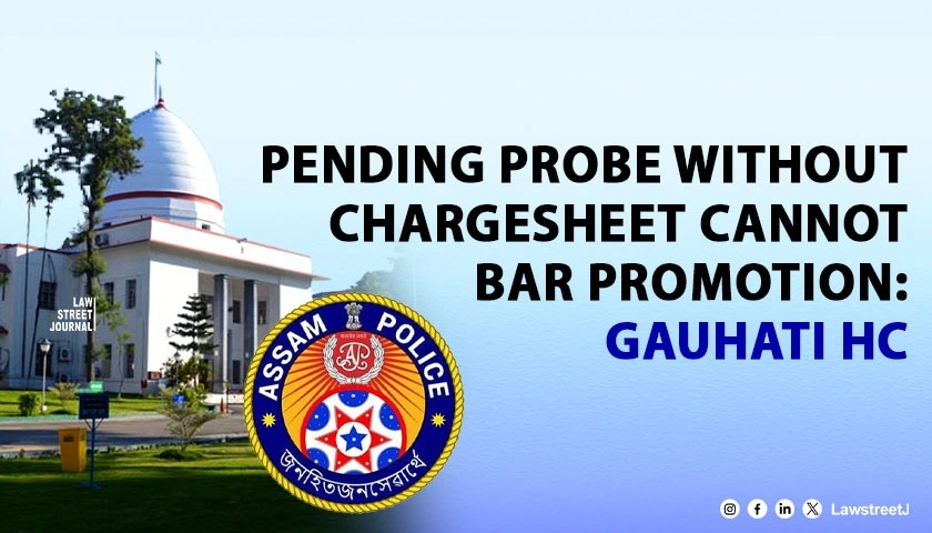 pending-investigation-without-chargesheet-cannot-stall-promotion-directs-assam-police-to-reconsider-officers-case-gauhati-hc
