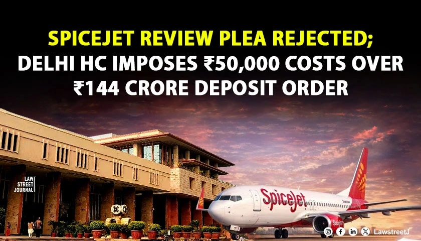 Delhi HC Rejects SpiceJet’s Review Petition Against ₹144 Crore Deposit Order, Imposes ₹50,000 Costs